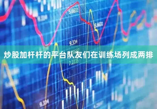 炒股加杆杆的平台队友们在训练场列成两排