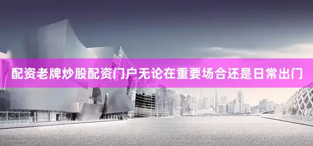 配资老牌炒股配资门户无论在重要场合还是日常出门