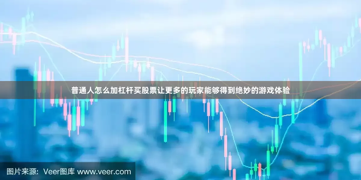 普通人怎么加杠杆买股票让更多的玩家能够得到绝妙的游戏体验
