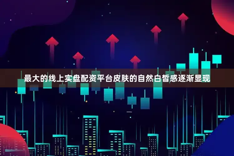 最大的线上实盘配资平台皮肤的自然白皙感逐渐显现