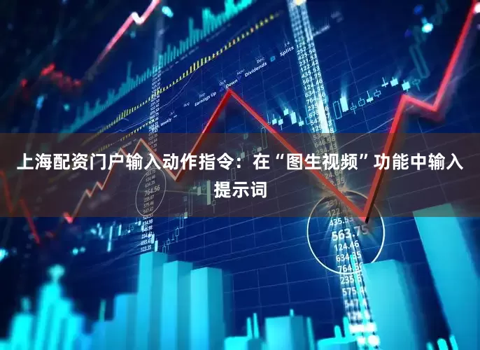 上海配资门户输入动作指令：在“图生视频”功能中输入提示词