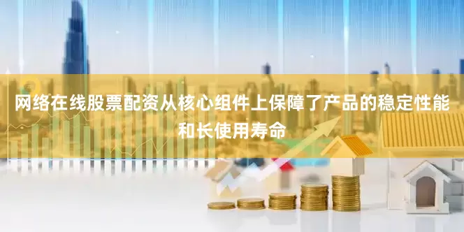 网络在线股票配资从核心组件上保障了产品的稳定性能和长使用寿命