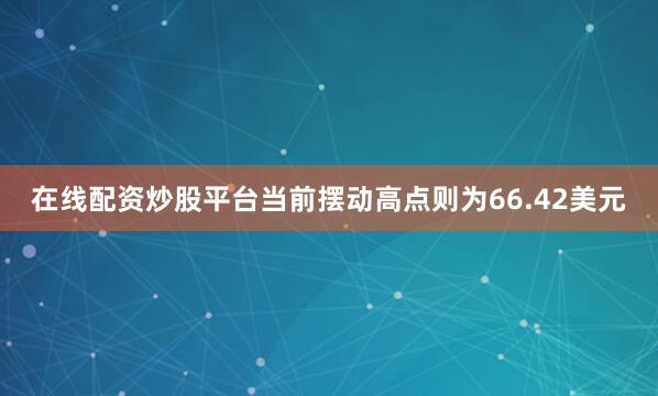 在线配资炒股平台当前摆动高点则为66.42美元