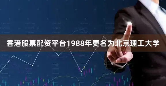 香港股票配资平台1988年更名为北京理工大学
