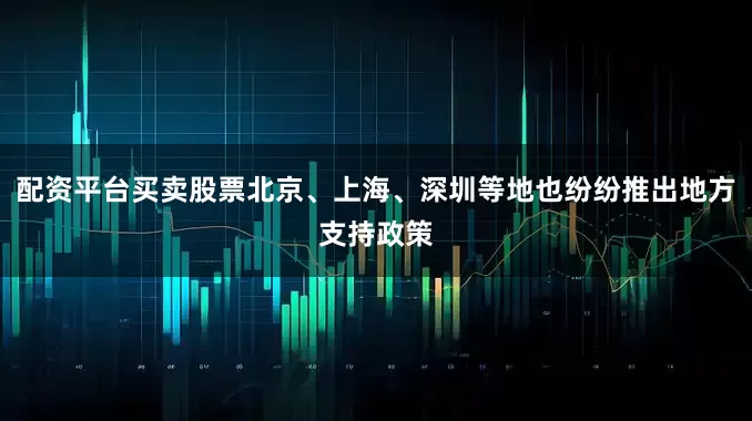 配资平台买卖股票北京、上海、深圳等地也纷纷推出地方支持政策